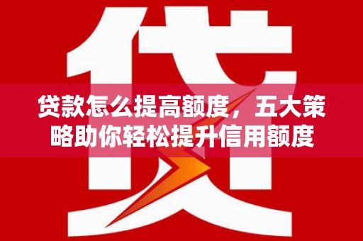 冷水江贷款怎么提高额度，五大策略助你轻松提升信用额度