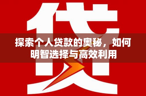 冷水江探索个人贷款的奥秘，如何明智选择与高效利用