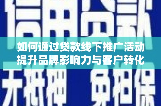 冷水江如何通过贷款线下推广活动提升品牌影响力与客户转化率