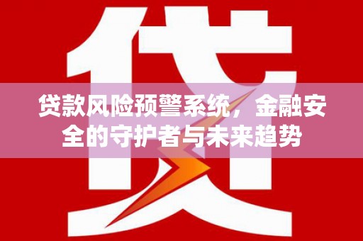 冷水江贷款风险预警系统，金融安全的守护者与未来趋势