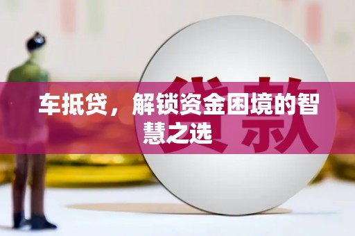 冷水江车抵贷，解锁资金困境的智慧之选