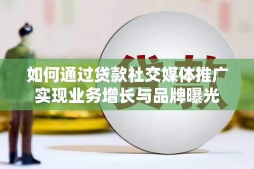冷水江如何通过贷款社交媒体推广实现业务增长与品牌曝光