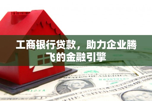 冷水江工商银行贷款，助力企业腾飞的金融引擎