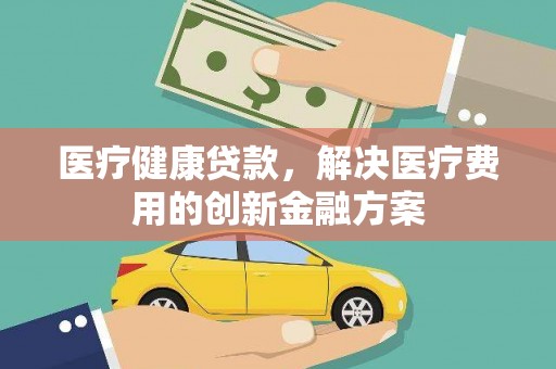 冷水江医疗健康贷款，解决医疗费用的创新金融方案