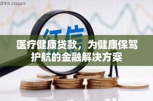冷水江医疗健康贷款，为健康保驾护航的金融解决方案