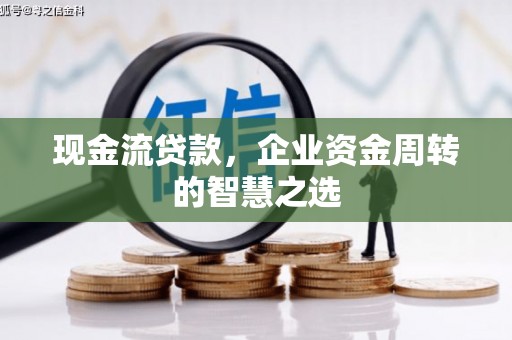 冷水江现金流贷款，企业资金周转的智慧之选