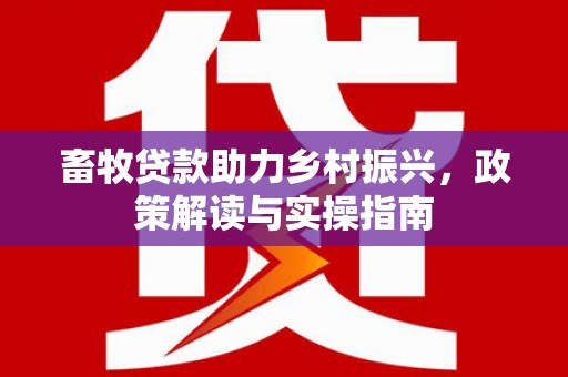 冷水江畜牧贷款助力乡村振兴，政策解读与实操指南