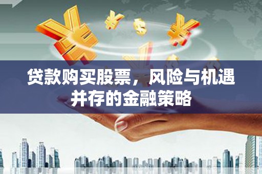 冷水江贷款购买股票，风险与机遇并存的金融策略