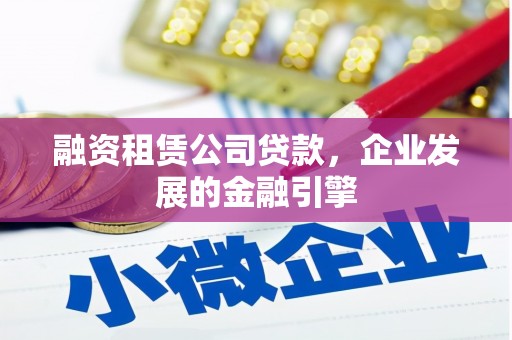 冷水江融资租赁公司贷款，企业发展的金融引擎