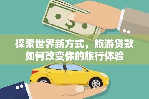 冷水江探索世界新方式，旅游贷款如何改变你的旅行体验