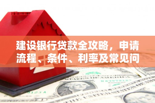冷水江建设银行贷款全攻略，申请流程、条件、利率及常见问题解答