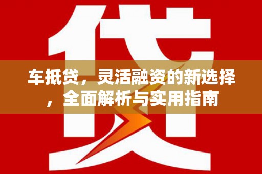 冷水江车抵贷，灵活融资的新选择，全面解析与实用指南