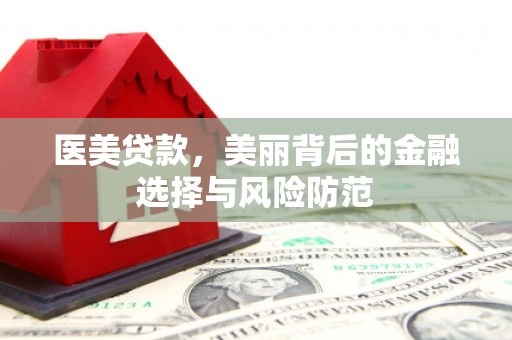 冷水江医美贷款，美丽背后的金融选择与风险防范