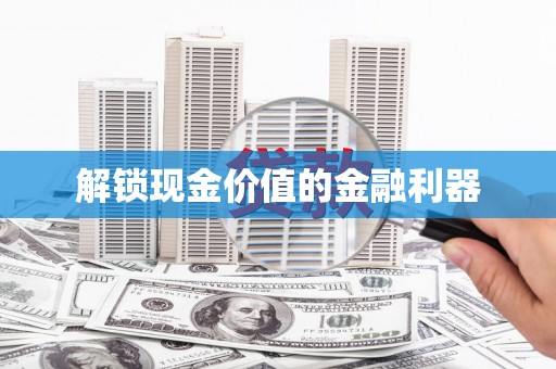 冷水江解锁现金价值的金融利器