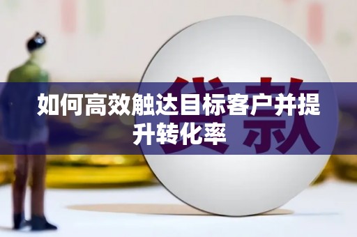 冷水江如何高效触达目标客户并提升转化率