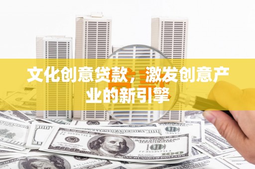 冷水江文化创意贷款，激发创意产业的新引擎